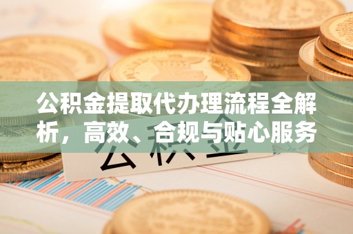 燕郊公积金提取代办理流程全解析，高效、合规与贴心服务
