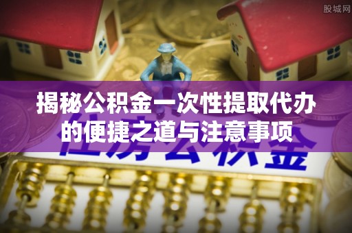燕郊揭秘公积金一次性提取代办的便捷之道与注意事项