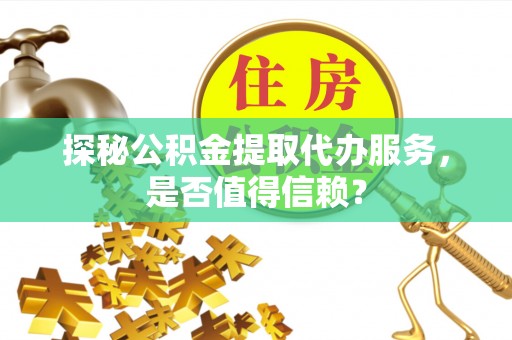 燕郊探秘公积金提取代办服务，是否值得信赖？