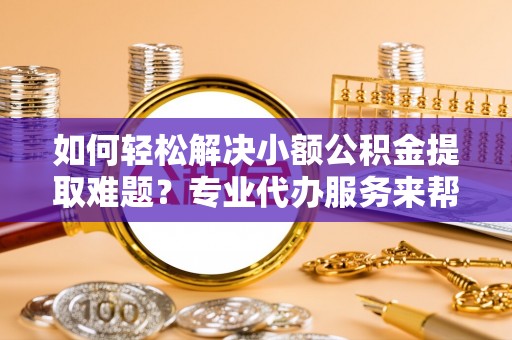 燕郊如何轻松解决小额公积金提取难题？专业代办服务来帮忙