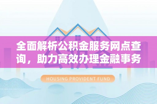 燕郊全面解析公积金服务网点查询，助力高效办理金融事务