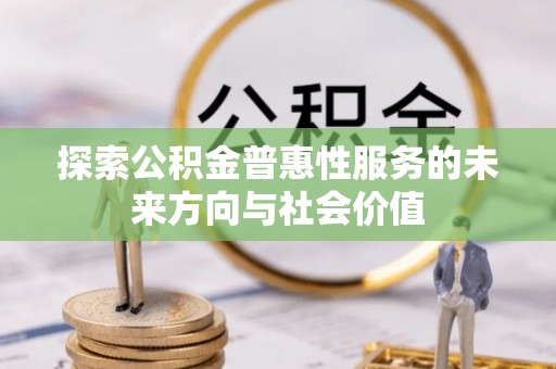 燕郊探索公积金普惠性服务的未来方向与社会价值