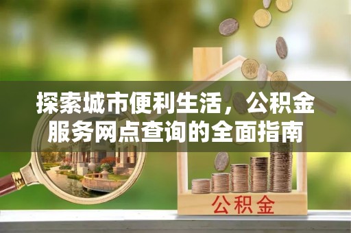 燕郊探索城市便利生活，公积金服务网点查询的全面指南