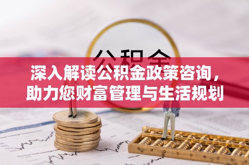 燕郊深入解读公积金政策咨询，助力您财富管理与生活规划