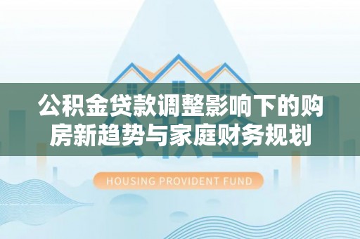 燕郊公积金贷款调整影响下的购房新趋势与家庭财务规划