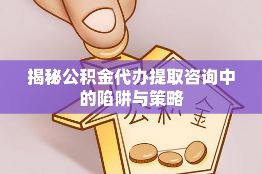 燕郊揭秘公积金代办提取咨询中的陷阱与策略