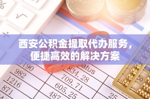 燕郊西安公积金提取代办服务，便捷高效的解决方案