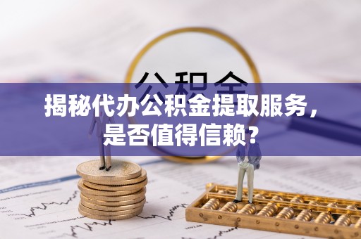 燕郊揭秘代办公积金提取服务，是否值得信赖？