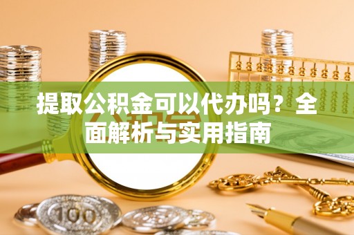 燕郊提取公积金可以代办吗？全面解析与实用指南
