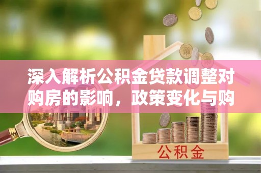 燕郊深入解析公积金贷款调整对购房的影响，政策变化与购房者选择