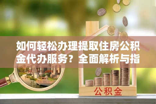 燕郊如何轻松办理提取住房公积金代办服务？全面解析与指南