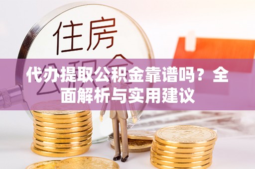 燕郊代办提取公积金靠谱吗？全面解析与实用建议