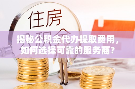 燕郊揭秘公积金代办提取费用，如何选择可靠的服务商？