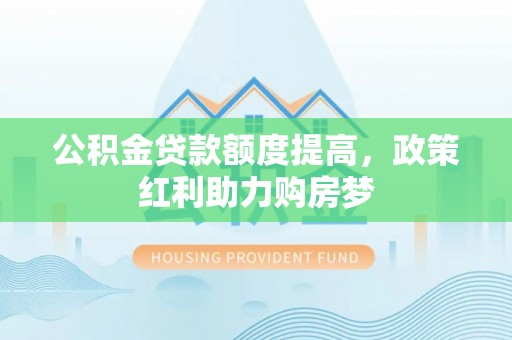 燕郊公积金贷款额度提高，政策红利助力购房梦