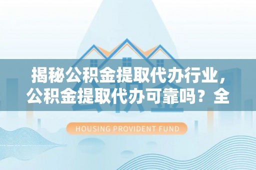 燕郊揭秘公积金提取代办行业，公积金提取代办可靠吗？全面解析与风险规避