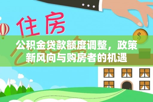 燕郊公积金贷款额度调整，政策新风向与购房者的机遇