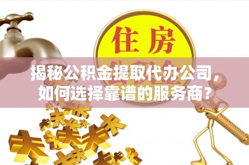 燕郊揭秘公积金提取代办公司，如何选择靠谱的服务商？