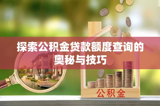 燕郊探索公积金贷款额度查询的奥秘与技巧