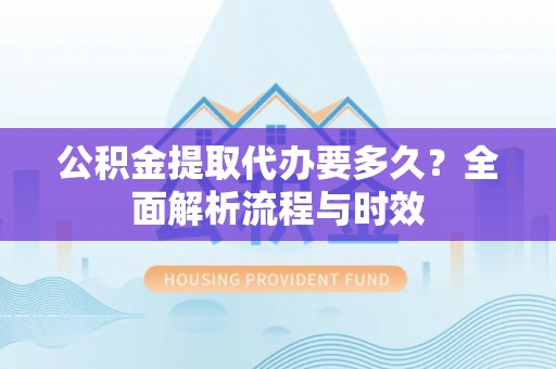燕郊公积金提取代办要多久？全面解析流程与时效