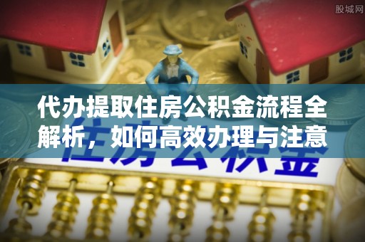 燕郊代办提取住房公积金流程全解析，如何高效办理与注意事项