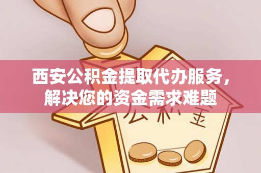 燕郊西安公积金提取代办服务，解决您的资金需求难题
