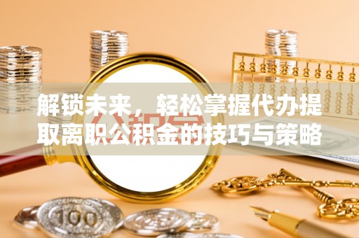燕郊解锁未来，轻松掌握代办提取离职公积金的技巧与策略