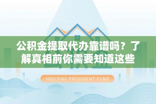 燕郊公积金提取代办靠谱吗？了解真相前你需要知道这些