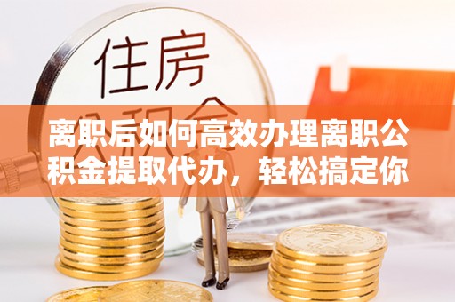 燕郊离职后如何高效办理离职公积金提取代办，轻松搞定你的公积金