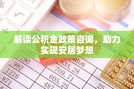 燕郊解读公积金政策咨询，助力实现安居梦想
