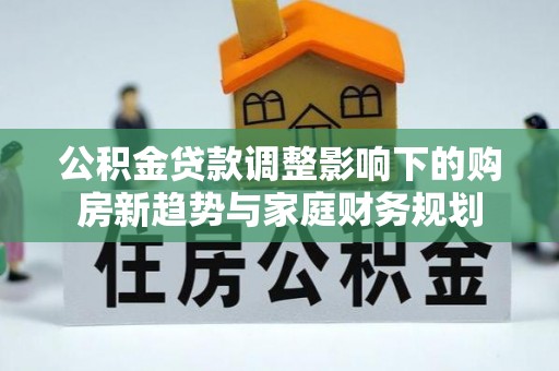 燕郊公积金贷款调整影响下的购房新趋势与家庭财务规划