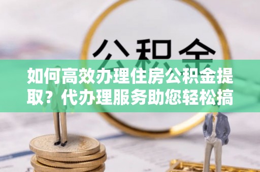 燕郊如何高效办理住房公积金提取？代办理服务助您轻松搞定