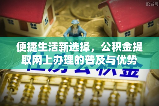 燕郊便捷生活新选择，公积金提取网上办理的普及与优势
