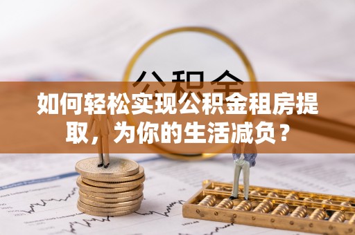 燕郊如何轻松实现公积金租房提取，为你的生活减负？