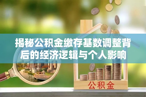 燕郊揭秘公积金缴存基数调整背后的经济逻辑与个人影响