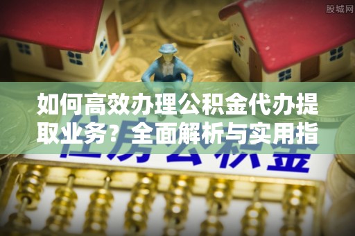 燕郊如何高效办理公积金代办提取业务？全面解析与实用指南