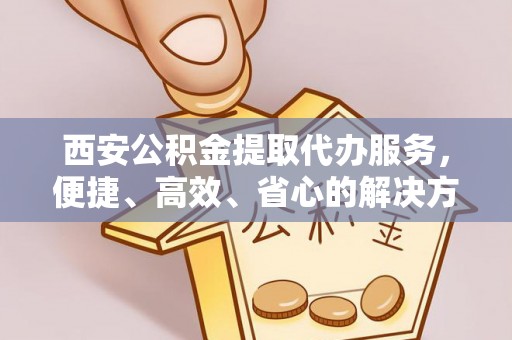 燕郊西安公积金提取代办服务，便捷、高效、省心的解决方案
