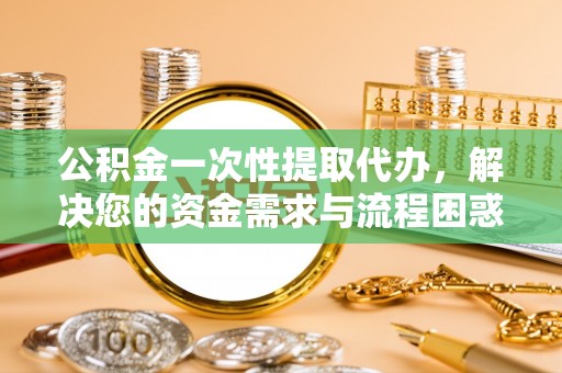 燕郊公积金一次性提取代办，解决您的资金需求与流程困惑