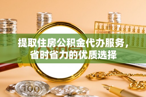 燕郊提取住房公积金代办服务，省时省力的优质选择