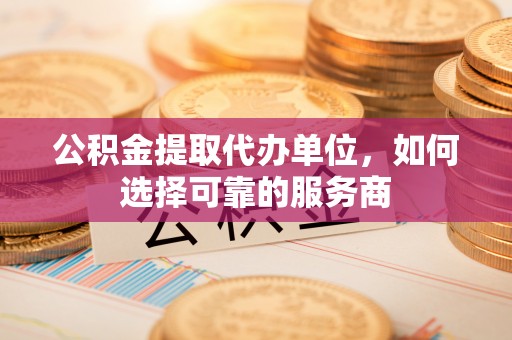 燕郊公积金提取代办单位，如何选择可靠的服务商