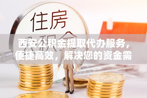 燕郊西安公积金提取代办服务，便捷高效，解决您的资金需求
