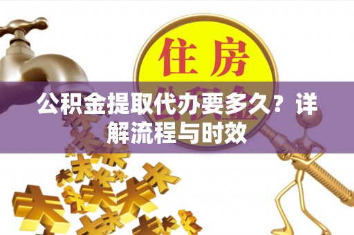 燕郊公积金提取代办要多久？详解流程与时效