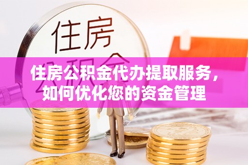 燕郊住房公积金代办提取服务，如何优化您的资金管理
