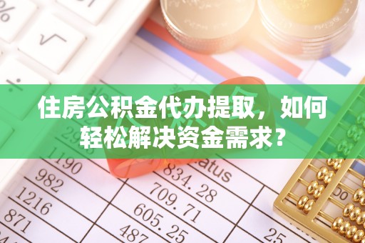 燕郊住房公积金代办提取，如何轻松解决资金需求？