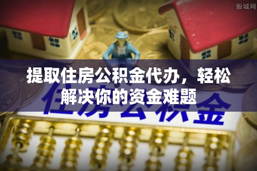 燕郊提取住房公积金代办，轻松解决你的资金难题