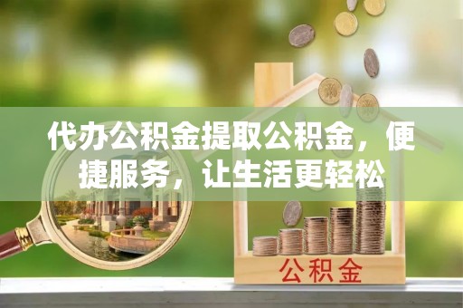 燕郊代办公积金提取公积金，便捷服务，让生活更轻松