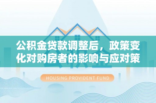 燕郊公积金贷款调整后，政策变化对购房者的影响与应对策略