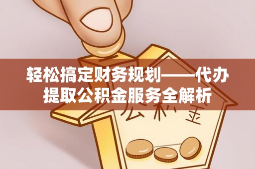 燕郊轻松搞定财务规划——代办提取公积金服务全解析