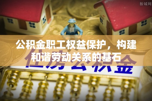燕郊公积金职工权益保护，构建和谐劳动关系的基石
