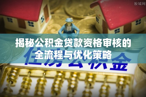 燕郊揭秘公积金贷款资格审核的全流程与优化策略
