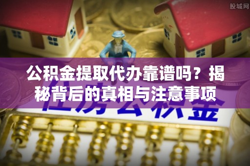 燕郊公积金提取代办靠谱吗？揭秘背后的真相与注意事项